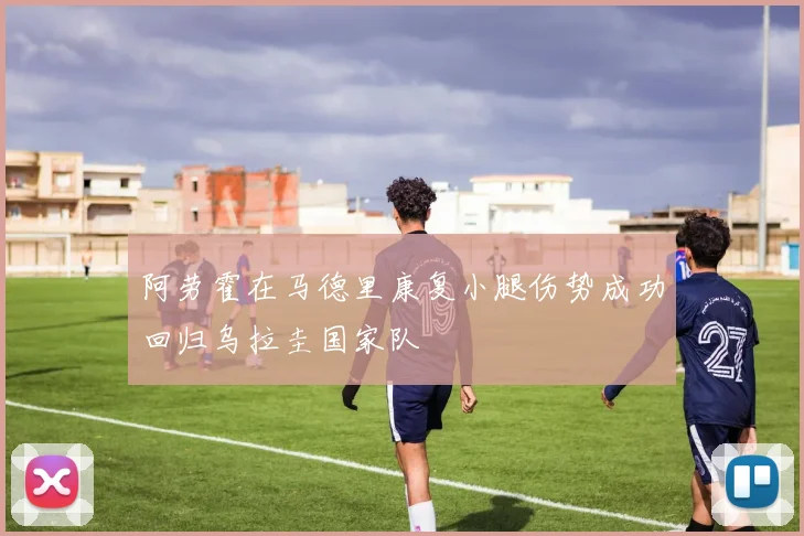 阿劳霍在马德里康复小腿伤势成功回归乌拉圭国家队