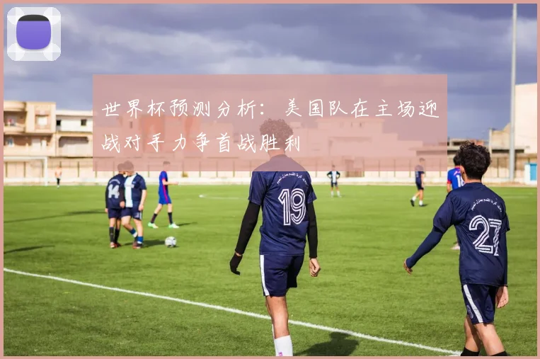 世界杯预测分析：美国队在主场迎战对手力争首战胜利