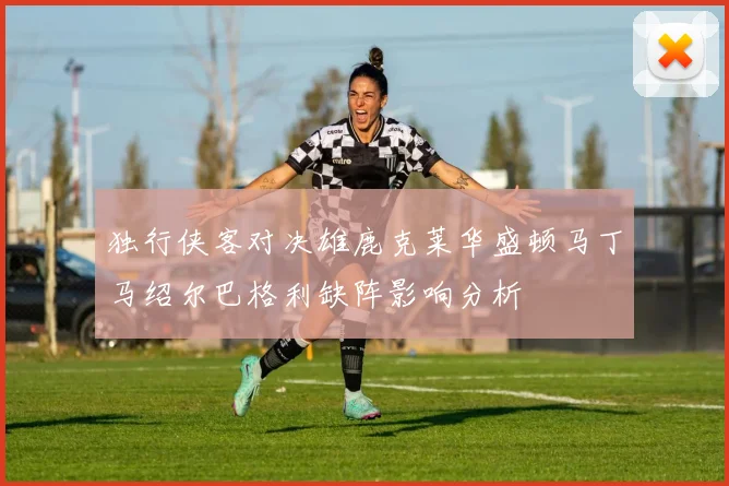 独行侠客对决雄鹿克莱华盛顿马丁马绍尔巴格利缺阵影响分析