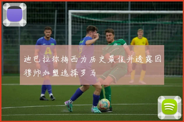 迪巴拉称梅西为历史最佳并透露因穆帅加盟选择罗马