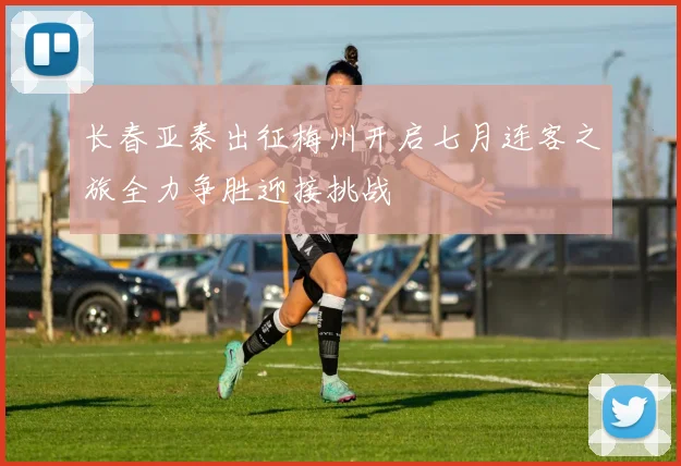 长春亚泰出征梅州开启七月连客之旅全力争胜迎接挑战