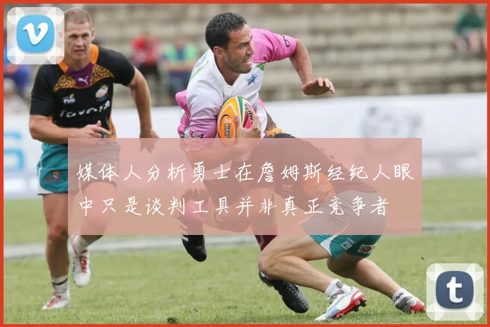 媒体人分析勇士在詹姆斯经纪人眼中只是谈判工具并非真正竞争者