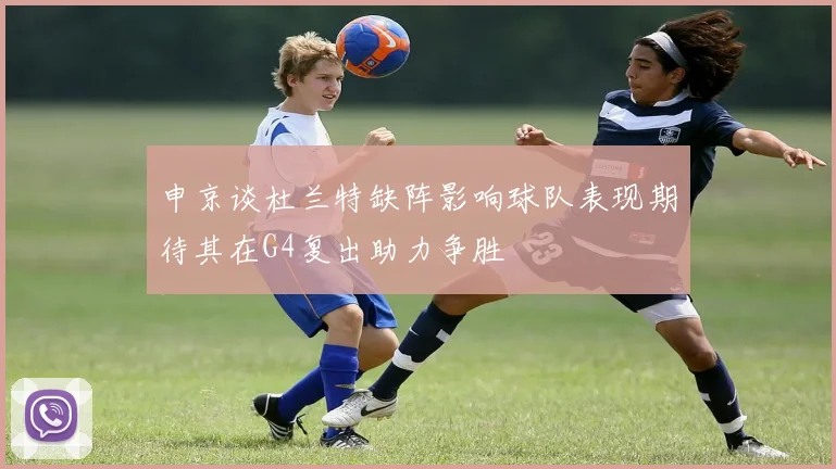 申京谈杜兰特缺阵影响球队表现期待其在G4复出助力争胜