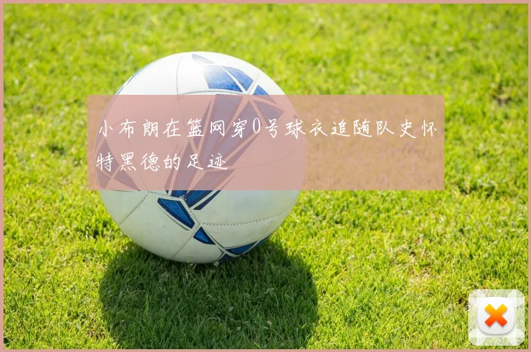 小布朗在篮网穿0号球衣追随队史怀特黑德的足迹