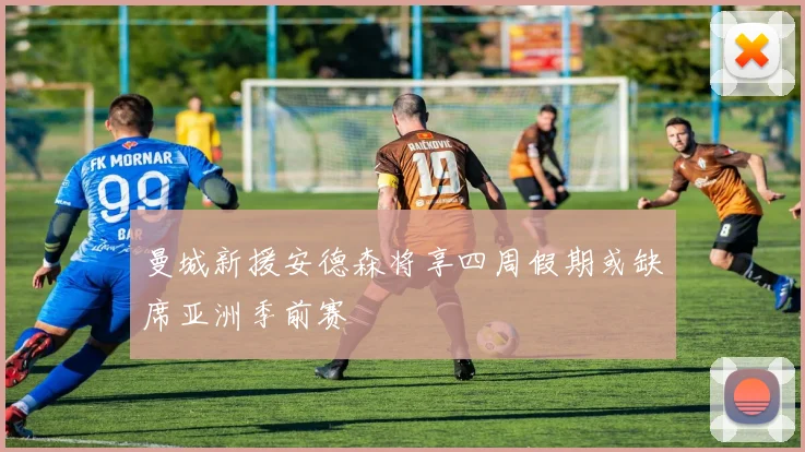 曼城新援安德森将享四周假期或缺席亚洲季前赛