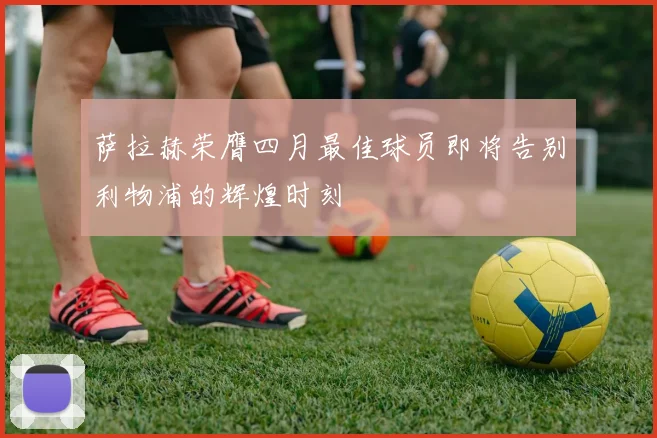 萨拉赫荣膺四月最佳球员即将告别利物浦的辉煌时刻