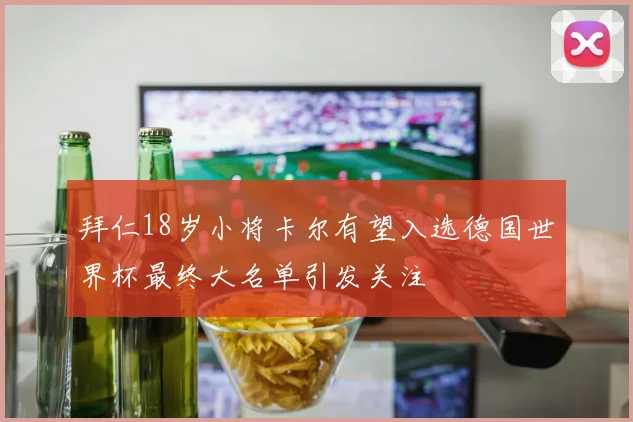 拜仁18岁小将卡尔有望入选德国世界杯最终大名单引发关注
