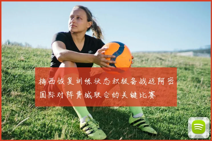 梅西恢复训练状态积极备战迈阿密国际对阵费城联合的关键比赛