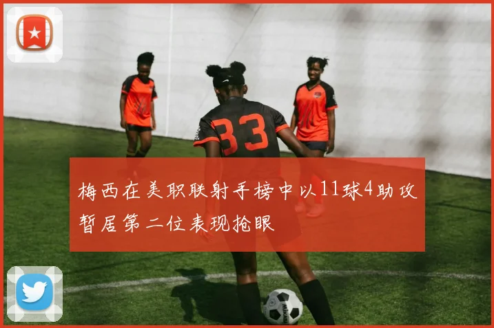 梅西在美职联射手榜中以11球4助攻暂居第二位表现抢眼