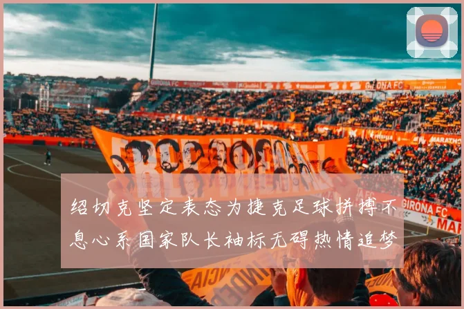 绍切克坚定表态为捷克足球拼搏不息心系国家队长袖标无碍热情追梦