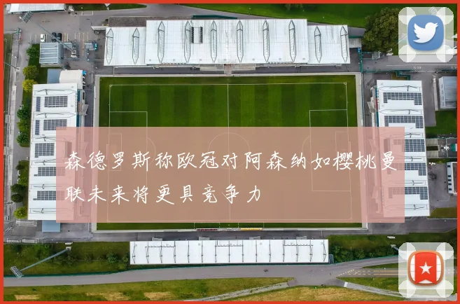 森德罗斯称欧冠对阿森纳如樱桃曼联未来将更具竞争力