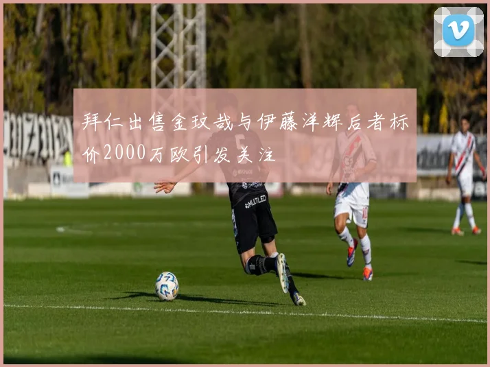 拜仁出售金玟哉与伊藤洋辉后者标价2000万欧引发关注