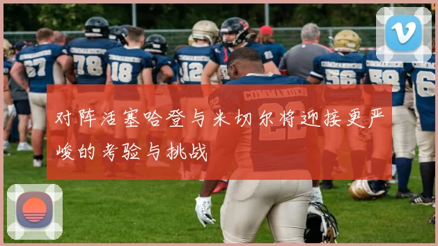对阵活塞哈登与米切尔将迎接更严峻的考验与挑战
