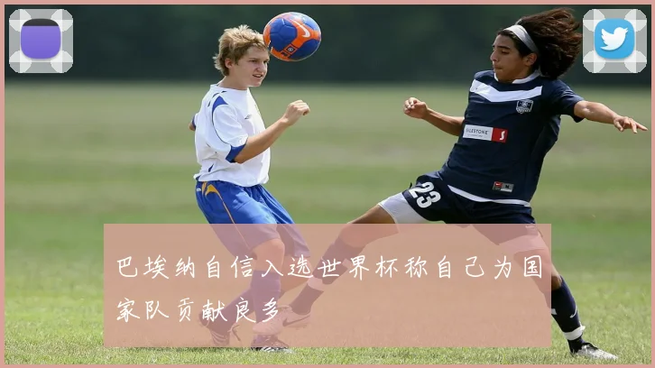 巴埃纳自信入选世界杯称自己为国家队贡献良多