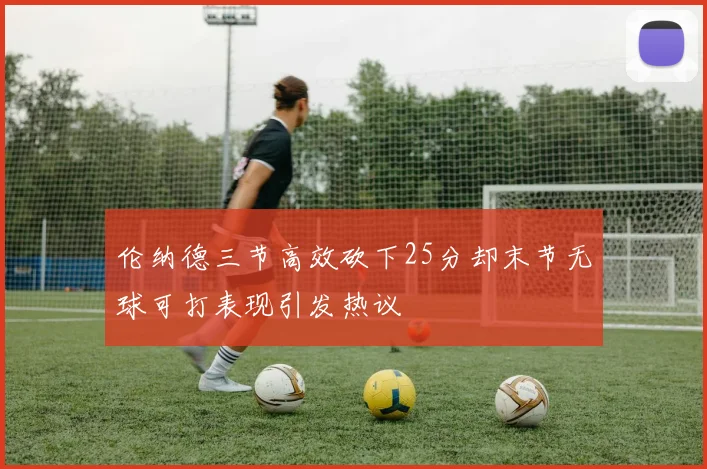 伦纳德三节高效砍下25分却末节无球可打表现引发热议