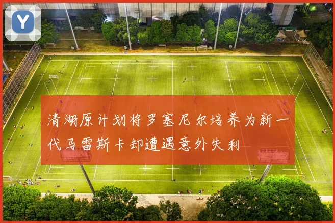 清湖原计划将罗塞尼尔培养为新一代马雷斯卡却遭遇意外失利