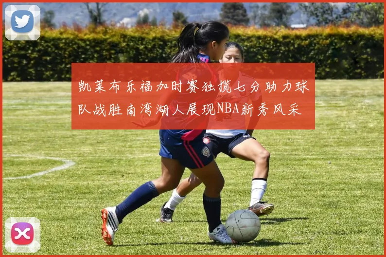 凯莱布乐福加时赛独揽七分助力球队战胜南湾湖人展现NBA新秀风采