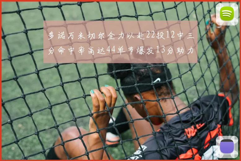 多诺万米切尔全力以赴22投12中三分命中率高达44单节爆发13分助力球队表现出色