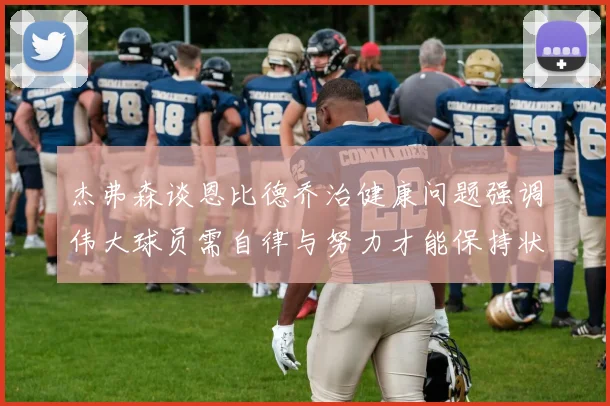 杰弗森谈恩比德乔治健康问题强调伟大球员需自律与努力才能保持状态