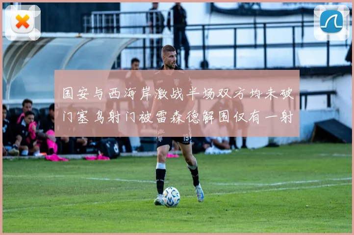国安与西海岸激战半场双方均未破门塞鸟射门被雷森德解围仅有一射正